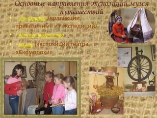 Основные направления экспозиций музея
путешествий
• - этнография (коллекции,
привезенные из экспедиций)
• - детское творчество
• - театр (экспозиции театра
«Скоморохи»
 