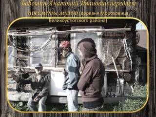 Бобошин Анатолий Иванович передает
предметы музею (деревня Морозовица
Великоустюгского района)
 