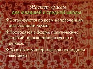 . Мастер-классы
для младшей и средней школы
Организуются по всем направлениям
деятельности музея;
Проводятся в форме практических
занятий по освоению искусств и
ремесел;
По итогам мастер-классов проводятся
выставки
 