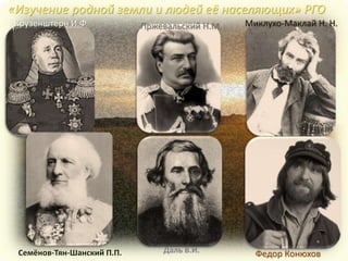 Миклухо-Маклай Н. Н.Крузенштерн И.Ф.
Федор КонюховСемёнов-Тян-Шанский П.П.
«Изучение родной земли и людей её населяющих» РГО
Даль В.И.
Пржевальский Н.М.
 