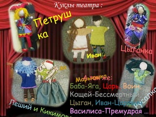 Куклы театра :
А так же:
Баба-Яга, Царь, Воин,
Кощей-Бессмертный,
Цыган, Иван-Царевич,
Василиса-Премудрая …
 