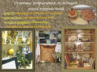 - природа (природные материалы, изделия)
- путешествия (история путешествий)
- история команды «Навигатор»
(материалы отчетов экспедиций)
Основные направления экспозиций
музея путешествий
 