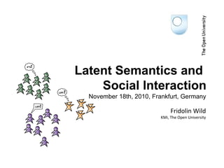 November 18th, 2010, Frankfurt, Germany
Latent Semantics and
Social Interaction
Fridolin Wild
KMi, The Open University
 