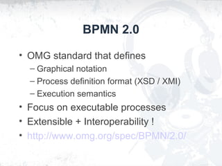 BPMN 2.0
• OMG standard that defines
– Graphical notation
– Process definition format (XSD / XMI)
– Execution semantics
• ...