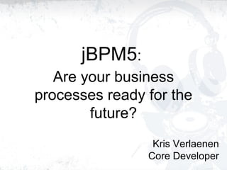 jBPM5:
Are your business
processes ready for the
future?
Kris Verlaenen
Core Developer
 