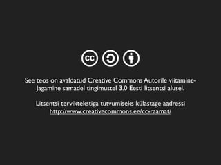 c a b
See teos on avaldatud Creative Commons Autorile viitamine-
Jagamine samadel tingimustel 3.0 Eesti litsentsi alusel.
Litsentsi terviktekstiga tutvumiseks külastage aadressi
http://www.creativecommons.ee/cc-raamat/
 