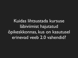 Kuidas lihtsustada kursuse
läbiviimist hajutatud
õpikeskkonnas, kus on kasutusel
erinevad veeb 2.0 vahendid?
 