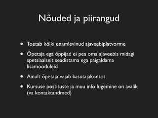 Nõuded ja piirangud
• Toetab kõiki enamlevinud ajaveebiplatvorme
• Õpetaja ega õppijad ei pea oma ajaveebis midagi
spetsiaalselt seadistama ega paigaldama
lisamooduleid
• Ainult õpetaja vajab kasutajakontot
• Kursuse postituste ja muu info lugemine on avalik
(va kontaktandmed)
 