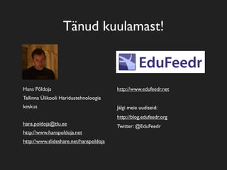 Tänud kuulamast!
Hans Põldoja
Tallinna Ülikooli Haridustehnoloogia
keskus
hans.poldoja@tlu.ee
http://www.hanspoldoja.net
http://www.slideshare.net/hanspoldoja
http://www.edufeedr.net
Jälgi meie uudiseid:
http://blog.edufeedr.org
Twitter: @EduFeedr
 