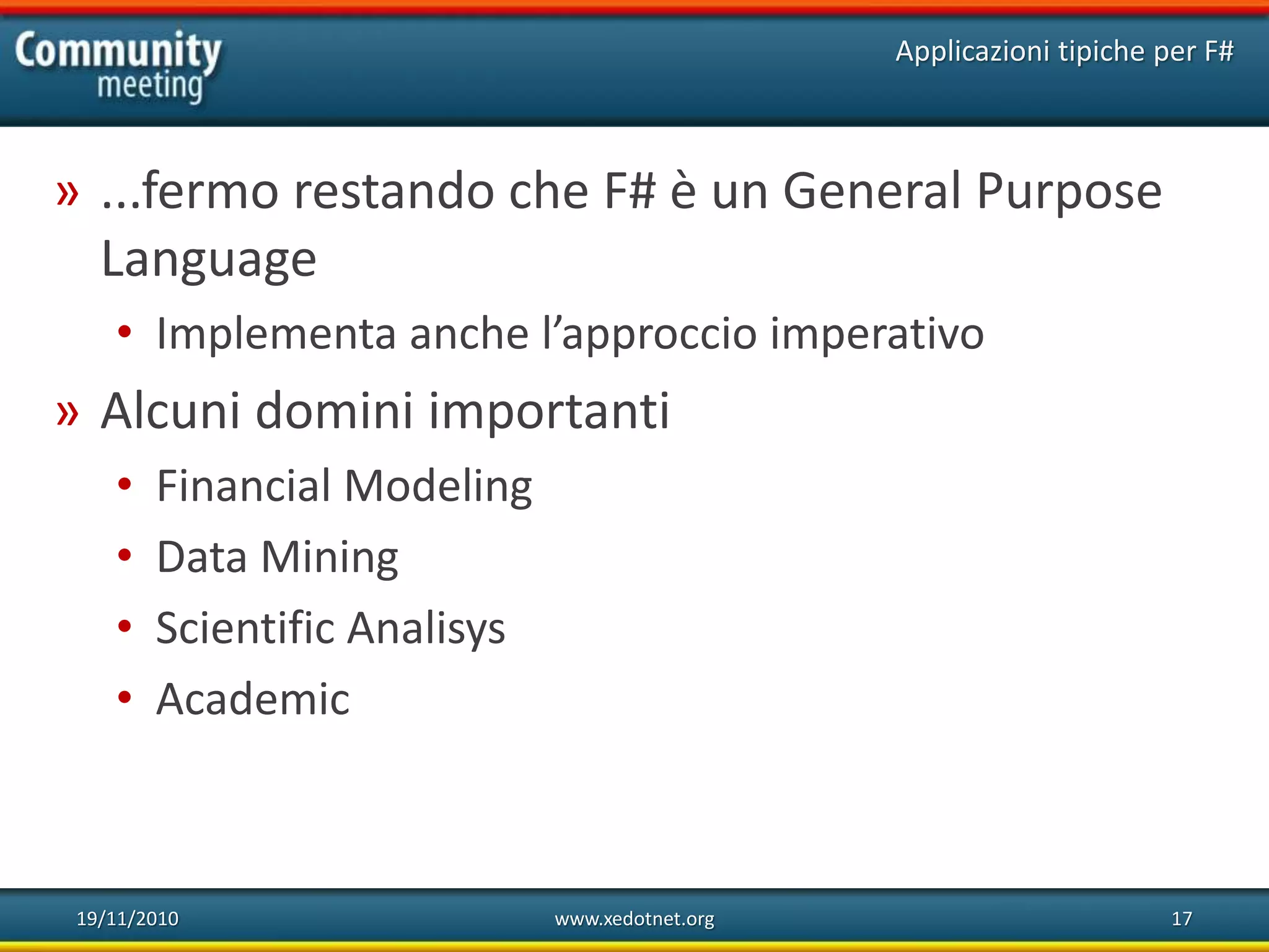 19/11/2010 www.xedotnet.org 17
» ...fermo restando che F# è un General Purpose
Language
• Implementa anche l’approccio imperativo
» Alcuni domini importanti
• Financial Modeling
• Data Mining
• Scientific Analisys
• Academic
Applicazioni tipiche per F#
 