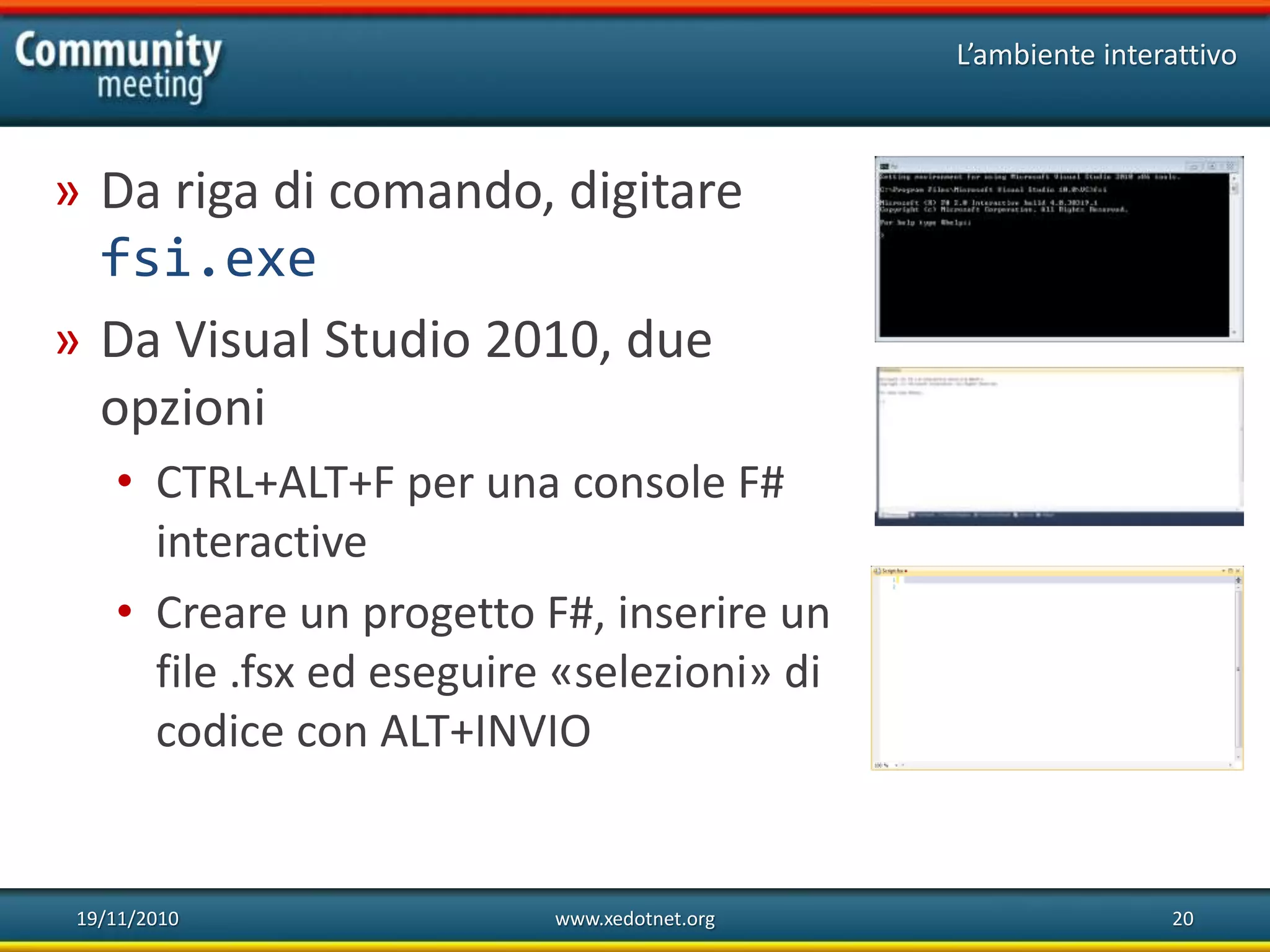 19/11/2010 www.xedotnet.org 20
» Da riga di comando, digitare
fsi.exe
» Da Visual Studio 2010, due
opzioni
• CTRL+ALT+F per una console F#
interactive
• Creare un progetto F#, inserire un
file .fsx ed eseguire «selezioni» di
codice con ALT+INVIO
L’ambiente interattivo
 