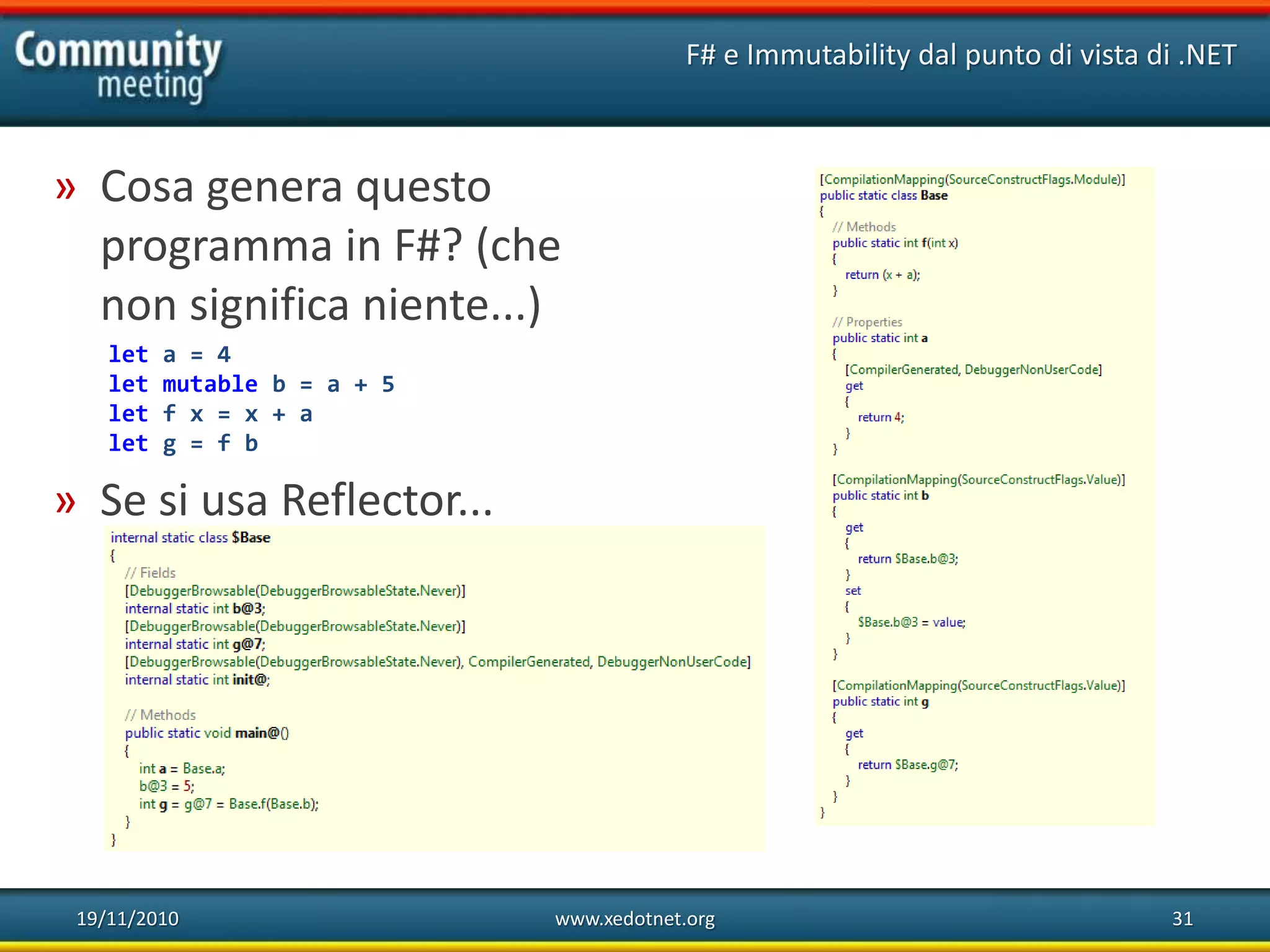 19/11/2010 www.xedotnet.org 31
» Cosa genera questo
programma in F#? (che
non significa niente...)
let a = 4
let mutable b = a + 5
let f x = x + a
let g = f b
» Se si usa Reflector...
F# e Immutability dal punto di vista di .NET
 