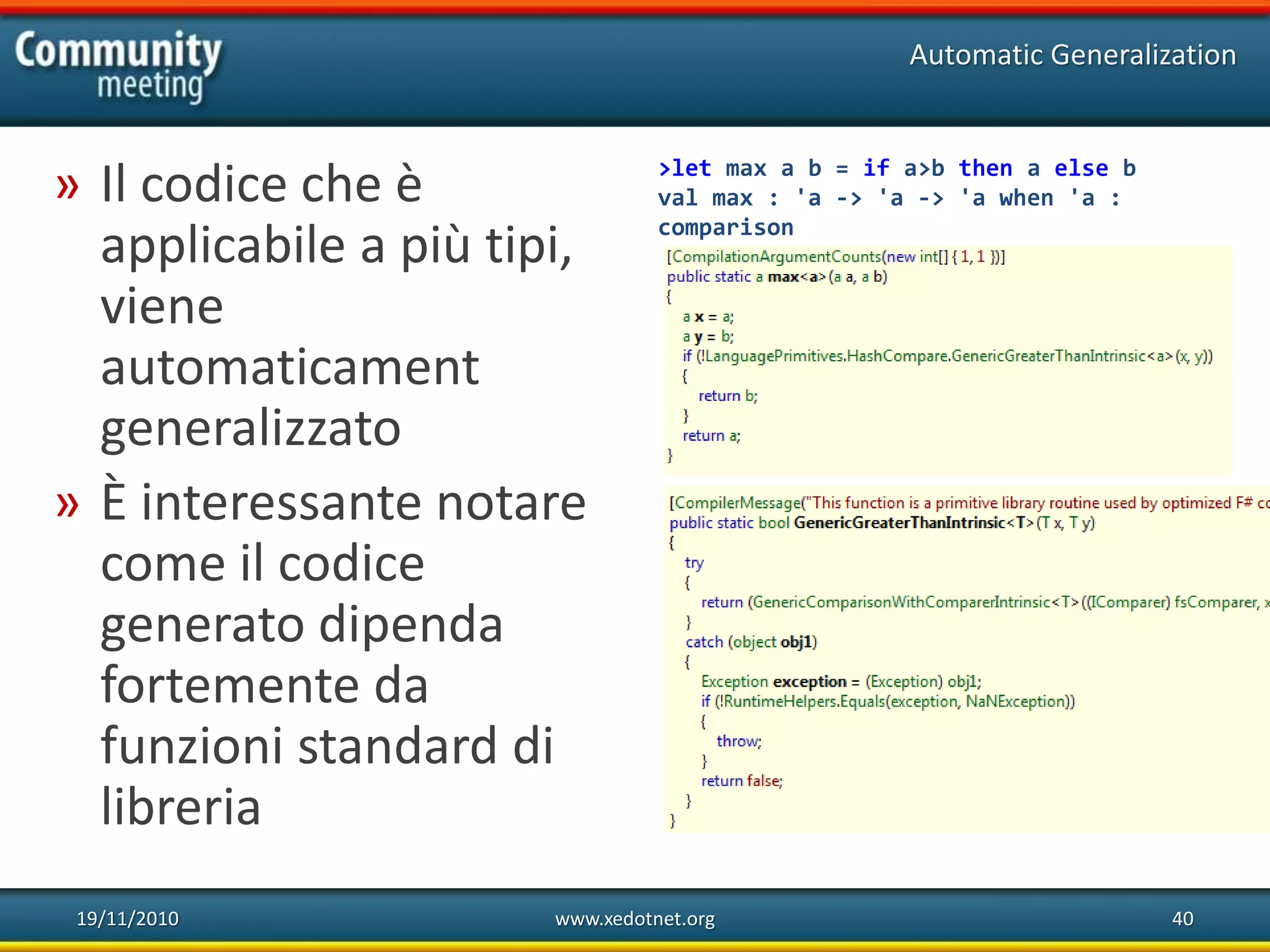 19/11/2010 www.xedotnet.org 40
» Il codice che è
applicabile a più tipi,
viene
automaticament
generalizzato
» È interessante notare
come il codice
generato dipenda
fortemente da
funzioni standard di
libreria
Automatic Generalization
>let max a b = if a>b then a else b
val max : 'a -> 'a -> 'a when 'a :
comparison
 