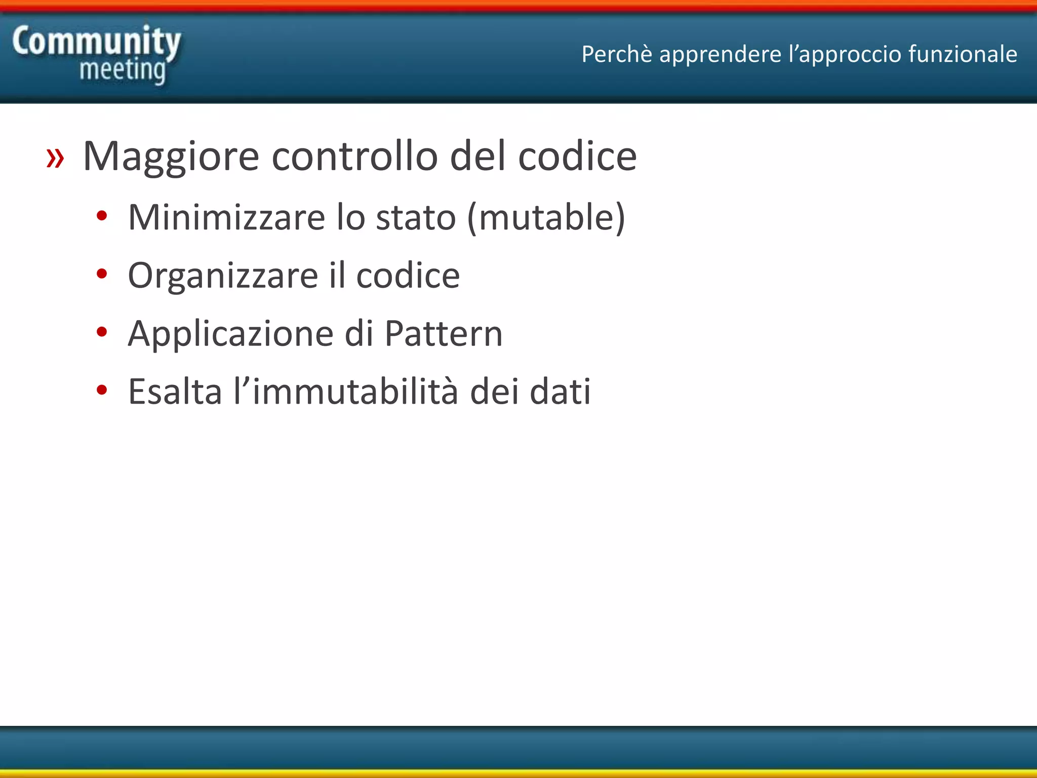 Perchè apprendere l’approccio funzionale
» Maggiore controllo del codice
• Minimizzare lo stato (mutable)
• Organizzare il codice
• Applicazione di Pattern
• Esalta l’immutabilità dei dati
 
