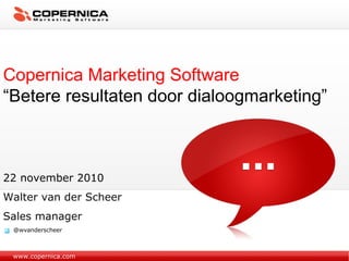 www.copernica.com
Copernica Marketing Software
“Betere resultaten door dialoogmarketing”
22 november 2010
Walter van der Scheer
Sales manager
@wvanderscheer
 