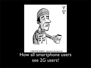 How all smartphone users
see 2G users!
 