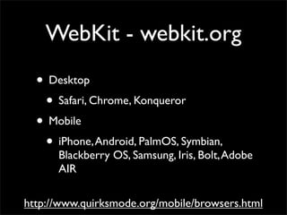 WebKit - webkit.org
• Desktop
• Safari, Chrome, Konqueror
• Mobile
• iPhone,Android, PalmOS, Symbian,
Blackberry OS, Samsung, Iris, Bolt,Adobe
AIR
http://www.quirksmode.org/mobile/browsers.html
 