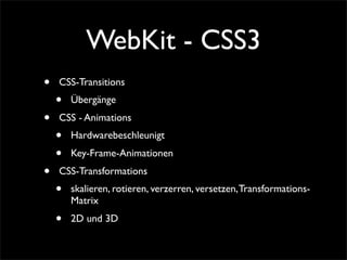 WebKit - CSS3
• CSS-Transitions
• Übergänge
• CSS - Animations
• Hardwarebeschleunigt
• Key-Frame-Animationen
• CSS-Transformations
• skalieren, rotieren, verzerren, versetzen,Transformations-
Matrix
• 2D und 3D
 