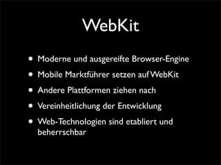 WebKit
• Moderne und ausgereifte Browser-Engine
• Mobile Marktführer setzen auf WebKit
• Andere Plattformen ziehen nach
• Vereinheitlichung der Entwicklung
• Web-Technologien sind etabliert und
beherrschbar
 