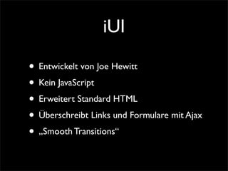 iUI
• Entwickelt von Joe Hewitt
• Kein JavaScript
• Erweitert Standard HTML
• Überschreibt Links und Formulare mit Ajax
• „Smooth Transitions“
 