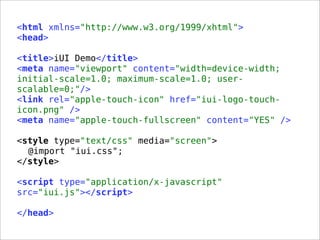 <html xmlns="http://www.w3.org/1999/xhtml">
<head>
<title>iUI Demo</title>
<meta name="viewport" content="width=device-width;
initial-scale=1.0; maximum-scale=1.0; user-
scalable=0;"/>
<link rel="apple-touch-icon" href="iui-logo-touch-
icon.png" />
<meta name="apple-touch-fullscreen" content="YES" />
<style type="text/css" media="screen">
@import "iui.css";
</style>
<script type="application/x-javascript"
src="iui.js"></script>
</head>
 