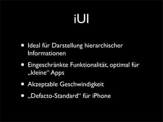 iUI
• Ideal für Darstellung hierarchischer
Informationen
• Eingeschränkte Funktionalität, optimal für
„kleine“ Apps
• Akzeptable Geschwindigkeit
• „Defacto-Standard“ für iPhone
 