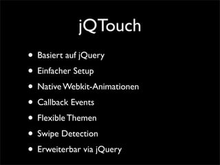 jQTouch
• Basiert auf jQuery
• Einfacher Setup
• Native Webkit-Animationen
• Callback Events
• Flexible Themen
• Swipe Detection
• Erweiterbar via jQuery
 