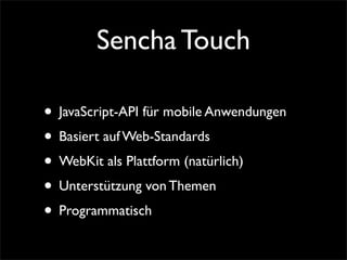 Sencha Touch
• JavaScript-API für mobile Anwendungen
• Basiert auf Web-Standards
• WebKit als Plattform (natürlich)
• Unterstützung von Themen
• Programmatisch
 