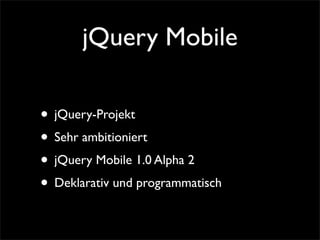 jQuery Mobile
• jQuery-Projekt
• Sehr ambitioniert
• jQuery Mobile 1.0 Alpha 2
• Deklarativ und programmatisch
 