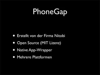 PhoneGap
• Erstellt von der Firma Nitobi
• Open Source (MIT Lizenz)
• Native App-Wrapper
• Mehrere Plattformen
 