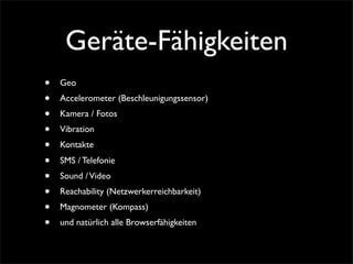 Geräte-Fähigkeiten
• Geo
• Accelerometer (Beschleunigungssensor)
• Kamera / Fotos
• Vibration
• Kontakte
• SMS / Telefonie
• Sound /Video
• Reachability (Netzwerkerreichbarkeit)
• Magnometer (Kompass)
• und natürlich alle Browserfähigkeiten
 