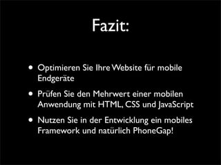 Fazit:
• Optimieren Sie Ihre Website für mobile
Endgeräte
• Prüfen Sie den Mehrwert einer mobilen
Anwendung mit HTML, CSS und JavaScript
• Nutzen Sie in der Entwicklung ein mobiles
Framework und natürlich PhoneGap!
 