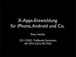 X-Apps-Entwicklung
für iPhone,Android und Co.
Peter Hecker
23.11.2010 - Treffpunkt Semicolon
der GFU Cyrus AG, Köln
 