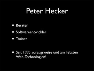 Peter Hecker
• Berater
• Softwareentwickler
• Trainer
• Seit 1995 vorzugsweise und am liebsten
Web-Technologien!
 