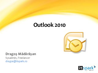 Outlook 2010
Dragoș Mădărășan
Sysadmin, Freelancer
dragos@itspark.ro
 