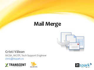 Mail Merge
Cristi Vălean
MCSA, MCITP, Tech Support Engineer
chris@itspark.ro
 