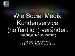 Wie Social Media
Kundenservice
(hoffentlich) verändert
Eine subjektive Betrachtung
Christian Boris Schmidt
23.11.2010, SMB Stammtisch
 