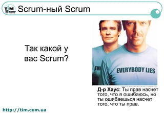 http://tim.com.ua
Scrum-ный Scrum
Д-р Хаус: Ты прав насчет
того, что я ошибаюсь, но
ты ошибаешься насчет
того, что ты прав.
Так какой у
вас Scrum?
™©2004 FOX BROADCASTING COMPANY. Cr: Nigel Parry/FOX.
 