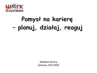 Pomysł na karierę  – planuj, działaj, reaguj   Akademia Kariery Katowice, 25.11.2010 