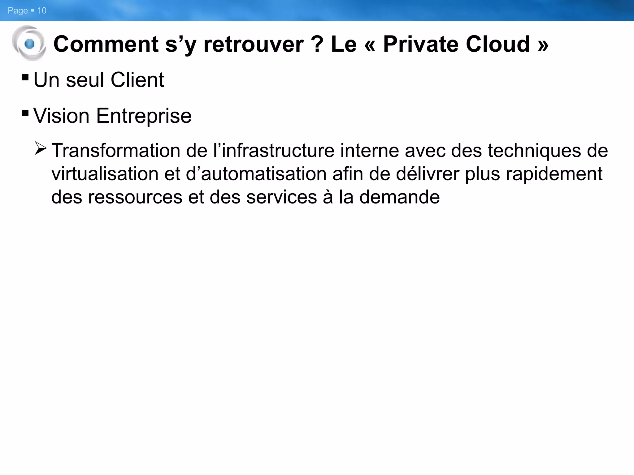 Page  10
Comment s’y retrouver ? Le « Private Cloud »
Un seul Client
Vision Entreprise
Transformation de l’infrastructure interne avec des techniques de
virtualisation et d’automatisation afin de délivrer plus rapidement
des ressources et des services à la demande
 