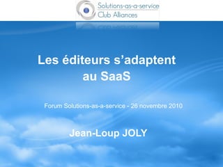 Les éditeurs s’adaptent
au SaaS
Jean-Loup JOLY
Forum Solutions-as-a-service - 26 novembre 2010
 