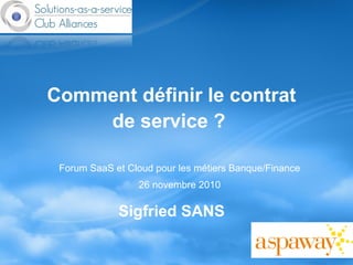 Comment définir le contrat
de service ?
Sigfried SANS
Forum SaaS et Cloud pour les métiers Banque/Finance
26 novembre 2010
 