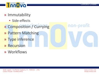 www.1nn0va.net
info@1nn0va.net
Sede Legale: Via Monte Coglians, 8 – PORCIA – (PN)
Codice fiscale: 91068510931
» Immutability
• Side-effects
» Composition / Currying
» Pattern Matching
» Type inference
» Recursion
» Workflows
Concetti Chiave
 