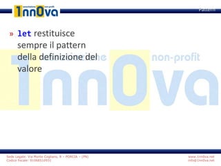 www.1nn0va.net
info@1nn0va.net
Sede Legale: Via Monte Coglians, 8 – PORCIA – (PN)
Codice fiscale: 91068510931
» let restituisce
sempre il pattern
della definizione del
valore
Pattern
 