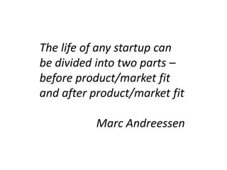 The life of any startup can
be divided into two parts –
before product/market fit
and after product/market fit
Marc Andree...