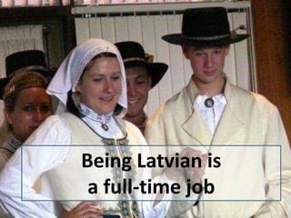 Being Latvian is
a full-time job
 