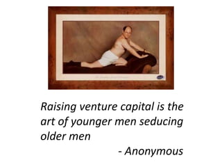 Raising venture capital is the
art of younger men seducing
older men
- Anonymous
 