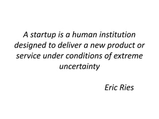 A startup is a human institution
designed to deliver a new product or
service under conditions of extreme
uncertainty
Eric...