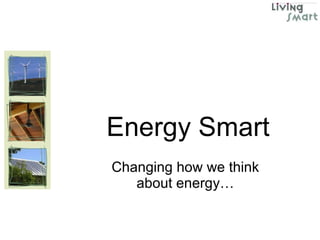 Energy Smart Changing how we think about energy… 