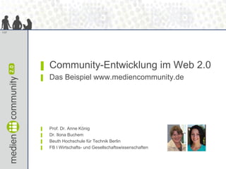1/37




       ▌   Community-Entwicklung im Web 2.0
       ▌   Das Beispiel www.mediencommunity.de




       ▌   Prof. Dr. Anne König
       ▌   Dr. Ilona Buchem
       ▌   Beuth Hochschule für Technik Berlin
       ▌   FB I Wirtschafts- und Gesellschaftswissenschaften
 